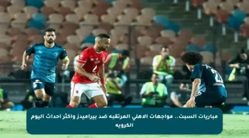 مباريات السبت.. مواجهات الأهلي المرتقبة ضد بيراميدز وأكثر أحداث اليوم الكروية